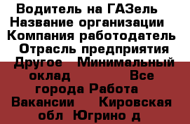 Водитель на ГАЗель › Название организации ­ Компания-работодатель › Отрасль предприятия ­ Другое › Минимальный оклад ­ 25 000 - Все города Работа » Вакансии   . Кировская обл.,Югрино д.